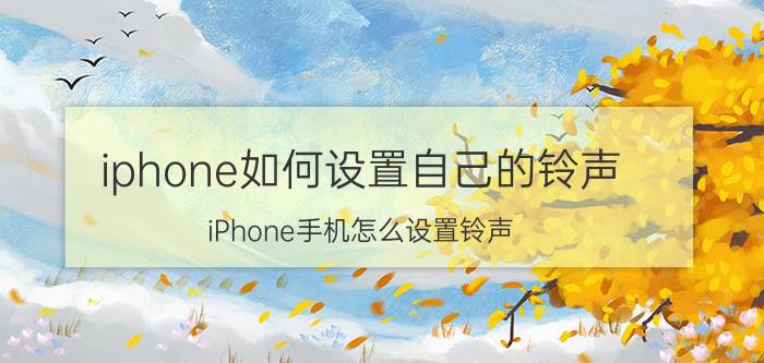 iphone如何设置自己的铃声 iPhone手机怎么设置铃声？